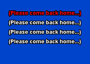 (Please come back home...
(Please come back home...
(Please come back home...

(Please come back home...
