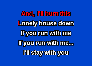 And, I'll burn this
Lonely house down
If you run with me
If you run with me...

I'll stay with you