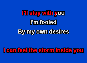 I'll stay with you
Pm fooled

By my own desires

I can feel the storm inside you