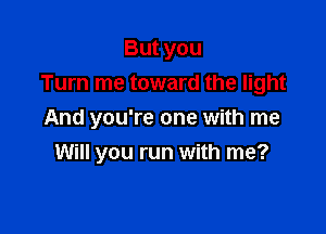 But you
Turn me toward the light

And you're one with me

Will you run with me?