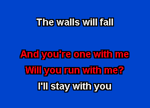 The walls will fall

And you're one with me
Will you run with me?

I'll stay with you
