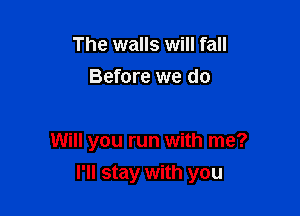 The walls will fall
Before we do

Will you run with me?

I'll stay with you
