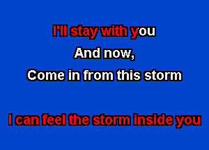 I'll stay with you
And now,
Come in from this storm

I can feel the storm inside you