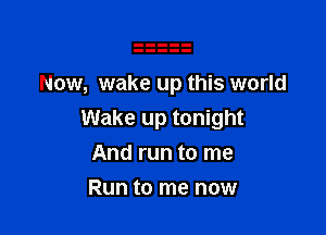 Now, wake up this world

Wake up tonight
And run to me

Run to me now