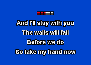 And I'll stay with you

The walls will fall
Before we do
So take my hand now