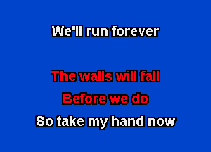 We'll run forever

The walls will fall
Before we do

So take my hand now