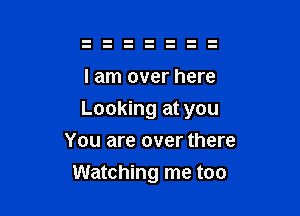 I am over here

Looking at you

You are over there
Watching me too