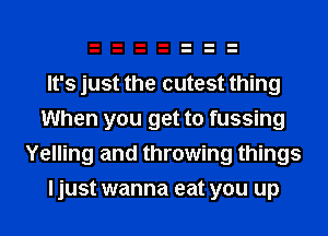 It's just the cutest thing
When you get to fussing
Yelling and throwing things
I just wanna eat you up