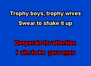 Trophy boys, trophy wives
Swear to shake it up

Desperate for attention

I aim to be your eyes