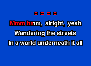 Mmm hmm, alright, yeah

Wandering the streets
In a world underneath it all