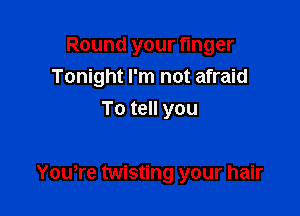 Round your finger
Tonight I'm not afraid
To tell you

Yowre twisting your hair