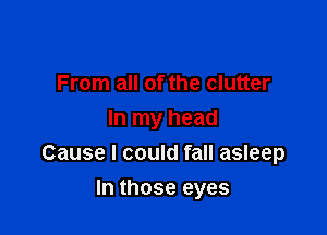 From all of the clutter
In my head
Cause I could fall asleep

In those eyes