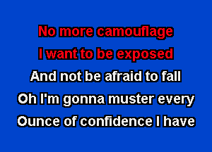 No more camouflage
I want to be exposed
And not be afraid to fall
on I'm gonna muster every
Ounce of confidence I have