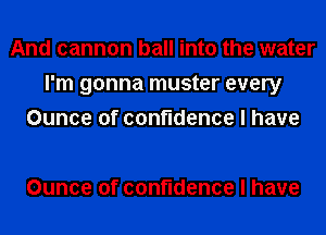 And cannon ball into the water
I'm gonna muster every
Ounceofcon dencelhave

Ounce of confidence I have