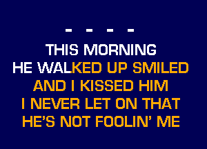 THIS MORNING
HE WALKED UP SMILED
AND I KISSED HIM
I NEVER LET ON THAT
HE'S NOT FOOLIN' ME