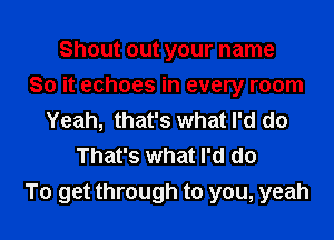 Shout out your name

So it echoes in every room

Yeah, that's what I'd do
That's what I'd do
To get through to you, yeah