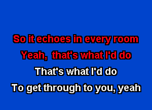 So it echoes in every room

Yeah, that's what I'd do
That's what I'd do
To get through to you, yeah