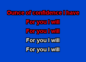 Ounce of confidence I have
For you I will
For you I will

For you I will

For you I will