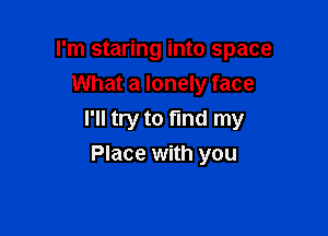 I'm staring into space
What a lonely face

I'll try to fmd my
Place with you