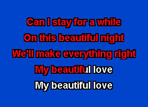 Can I stay for a while

On this beautiful night
We'll make everything right
My beautiful love
My beautiful love