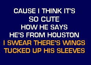 CAUSE I THINK ITS

SO CUTE
HOW HE SAYS
HE'S FROM HOUSTON
I SWEAR THERE'S WINGS
TUCKED UP HIS SLEEVES