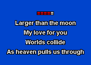 Larger than the moon

My love for you
Worlds collide
As heaven pulls us through