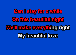 Can I stay for a while

On this beautiful night
We'll make everything right
My beautiful love