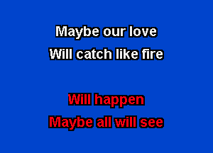 Maybe our love
Will catch like tire

Will happen

Maybe all will see