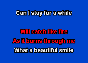 Can I stay for a while

Will catch like fire
As it burns through me
What a beautiful smile