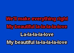 We'll make everything right

My beautiful la-la-la-la-love
La-Ia-la-Ia-love
My beautiful Ia-la-la-la-love