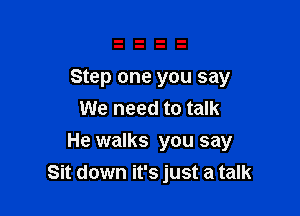 Step one you say
We need to talk

He walks you say
Sit down it's just a talk