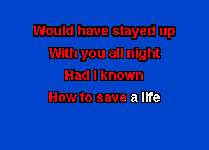 Would have stayed up
With you all night

Had I known
How to save a life