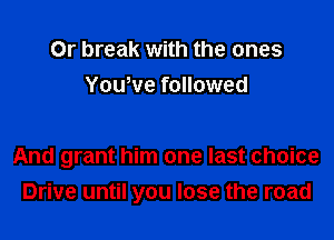 Or break with the ones
Yowve followed

And grant him one last choice
Drive until you lose the road