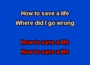How to save a life
Where did I go wrong

How to save a life
How to save a life