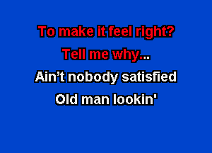 To make it feel right?

Tell me why...
Aim nobody satisfied
Old man lookin'