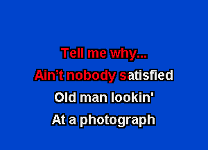 Tell me why...

Aim nobody satisfied

Old man lookin'
At a photograph