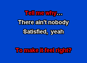 Tell me why...
There ain't nobody
Satisfied, yeah

To make it feel right?