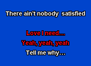 There aim nobody satisfied

Love I need...
Yeah, yeah, yeah

Tell me why...