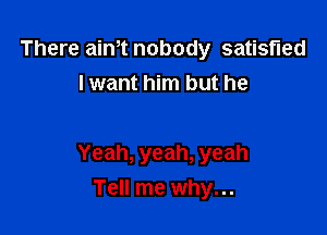 There aim nobody satisfied
I want him but he

Yeah, yeah, yeah

Tell me why...