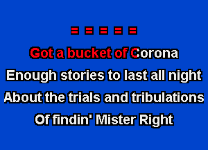 Got a bucket of Corona
Enough stories to last all night
About the trials and tribulations

0f findin' Mister Right