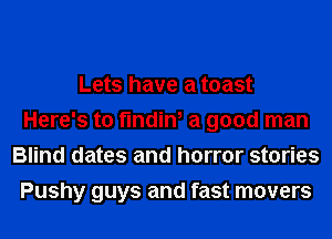 Lets have a toast
Here's to findin, a good man
Blind dates and horror stories
Pushy guys and fast movers