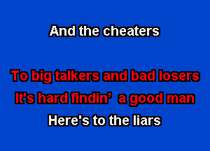 And the cheaters

To big talkers and bad losers
It's hard findin, a good man
Here's to the liars