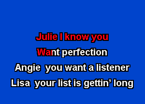Julie I know you

Want perfection
Angie you want a listener
Lisa your list is gettin, long