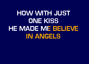 HOW WITH JUST
ONE KISS
HE MADE ME BELIEVE
IN ANGELS