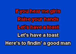 If you hear me girls

Raise your hands

Let's have a toast

Let's have a toast
Here's to fundin' a good man