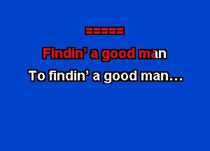 Findiw a good man

To fmdiW a good man...