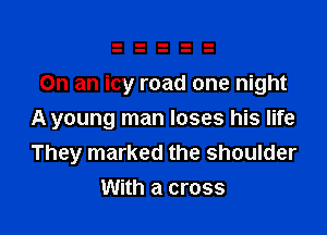 On an icy road one night

A young man loses his life
They marked the shoulder
With a cross