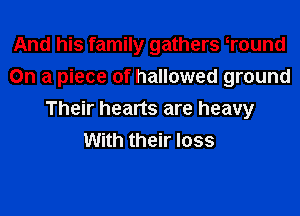 And his family gathers Wound
On a piece of hallowed ground
Their hearts are heavy
With their loss
