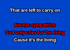 That are left to carry on

Always sympathize

God only cries for the living
Cause it's the living