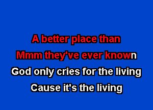 A better place than
Mmm they've ever known

God only cries for the living
Cause it's the living